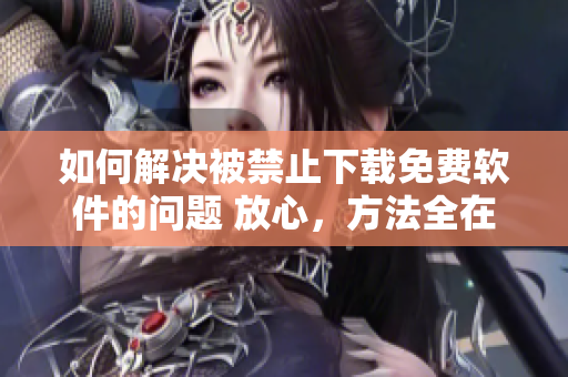 如何解決被禁止下載免費(fèi)軟件的問題 放心，方法全在這里！