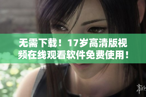 無需下載！17歲高清版視頻在線觀看軟件免費使用！