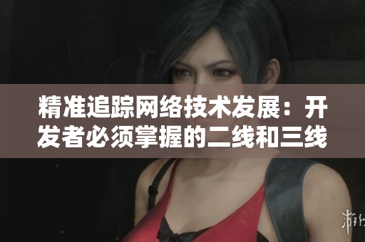 精準追蹤網(wǎng)絡(luò)技術(shù)發(fā)展：開發(fā)者必須掌握的二線和三線軟件編程技巧