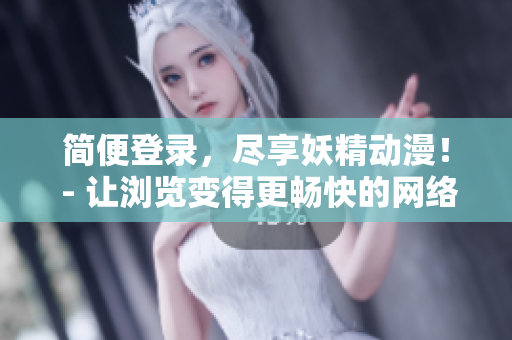 簡便登錄，盡享妖精動漫！ - 讓瀏覽變得更暢快的網(wǎng)絡(luò)軟件
