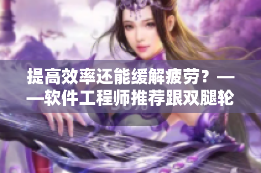 提高效率還能緩解疲勞？——軟件工程師推薦跟雙腿輪流活動相關(guān)的技巧