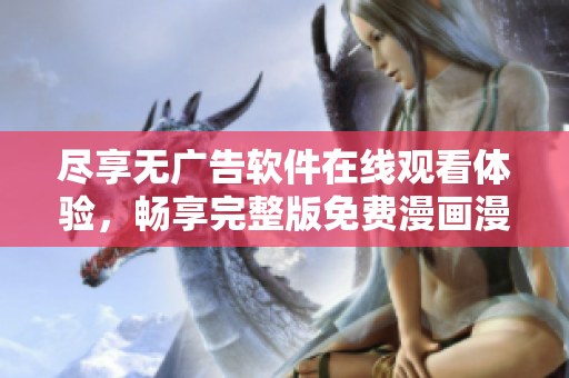 盡享無(wú)廣告軟件在線觀看體驗(yàn)，暢享完整版免費(fèi)漫畫(huà)漫畫(huà)島