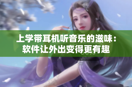 上學(xué)帶耳機(jī)聽音樂的滋味：軟件讓外出變得更有趣
