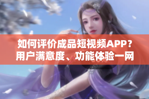 如何評價成品短視頻APP？用戶滿意度、功能體驗一網(wǎng)打盡！