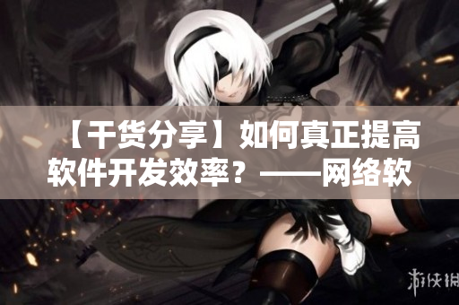 【干貨分享】如何真正提高軟件開發(fā)效率？——網(wǎng)絡(luò)軟件編輯的實(shí)踐經(jīng)驗(yàn)總結(jié)