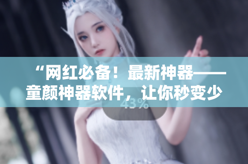 “網(wǎng)紅必備！最新神器——童顏神器軟件，讓你秒變少女！”