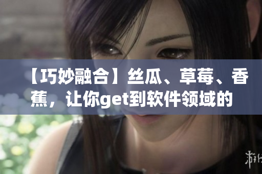 【巧妙融合】絲瓜、草莓、香蕉，讓你get到軟件領(lǐng)域的新技能