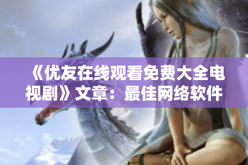 《優(yōu)友在線觀看免費大全電視劇》文章：最佳網(wǎng)絡(luò)軟件推薦指南