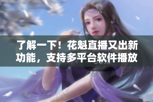 了解一下！花魁直播又出新功能，支持多平臺軟件播放！