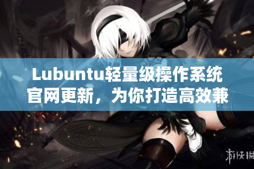 Lubuntu輕量級(jí)操作系統(tǒng)官網(wǎng)更新，為你打造高效兼容的軟件環(huán)境