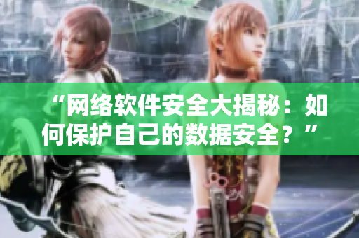 “網(wǎng)絡(luò)軟件安全大揭秘：如何保護(hù)自己的數(shù)據(jù)安全？”