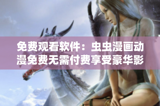 免費(fèi)觀看軟件：蟲蟲漫畫動(dòng)漫免費(fèi)無(wú)需付費(fèi)享受豪華影視體驗(yàn)！