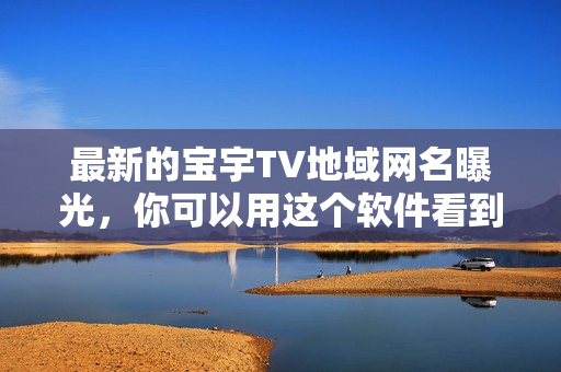 最新的寶宇TV地域網(wǎng)名曝光，你可以用這個(gè)軟件看到最新版本！