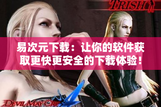 易次元下載：讓你的軟件獲取更快更安全的下載體驗！