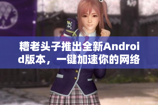 糟老頭子推出全新Android版本，一鍵加速你的網(wǎng)絡軟件體驗