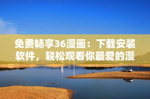 免費(fèi)暢享36漫畫：下載安裝軟件，輕松觀看你最愛的漫畫
