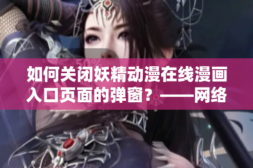 如何關(guān)閉妖精動(dòng)漫在線漫畫入口頁面的彈窗？——網(wǎng)絡(luò)軟件編輯經(jīng)驗(yàn)分享