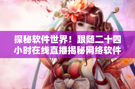 探秘軟件世界！跟隨二十四小時(shí)在線直播揭秘網(wǎng)絡(luò)軟件背后的故事