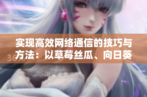 實(shí)現(xiàn)高效網(wǎng)絡(luò)通信的技巧與方法：以草莓絲瓜、向日葵、秋葵、茄子為例