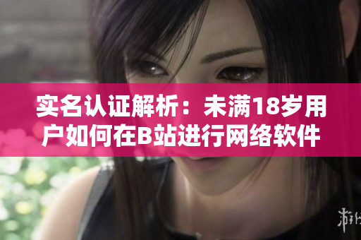 實(shí)名認(rèn)證解析：未滿18歲用戶如何在B站進(jìn)行網(wǎng)絡(luò)軟件實(shí)名認(rèn)證？