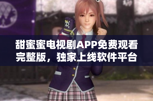 甜蜜蜜電視劇APP免費(fèi)觀看完整版，獨(dú)家上線軟件平臺(tái)，高清播放，流暢體驗(yàn)