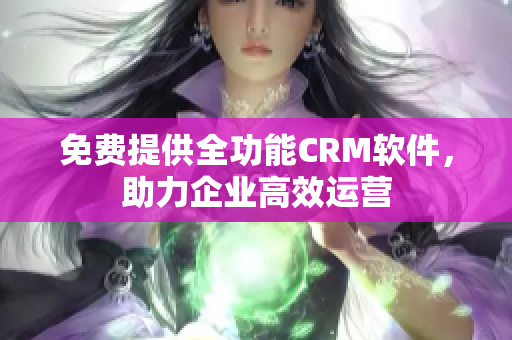 免費提供全功能CRM軟件，助力企業(yè)高效運營