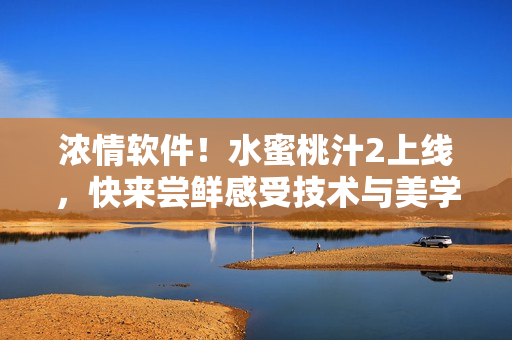 濃情軟件！水蜜桃汁2上線，快來嘗鮮感受技術(shù)與美學(xué)的完美融合