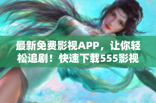 最新免費(fèi)影視APP，讓你輕松追劇！快速下載555影視，暢享最新熱播！