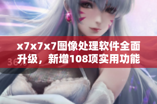x7x7x7圖像處理軟件全面升級(jí)，新增108項(xiàng)實(shí)用功能