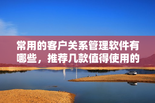 常用的客戶關(guān)系管理軟件有哪些，推薦幾款值得使用的CRM軟件