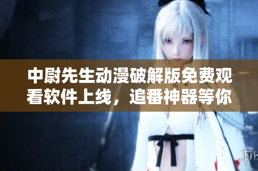 中尉先生動(dòng)漫破解版免費(fèi)觀看軟件上線，追番神器等你來體驗(yàn)
