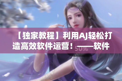 【獨(dú)家教程】利用AJ輕松打造高效軟件運(yùn)營！——軟件相關(guān)教程