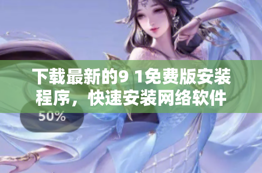 下載最新的9 1免費(fèi)版安裝程序，快速安裝網(wǎng)絡(luò)軟件