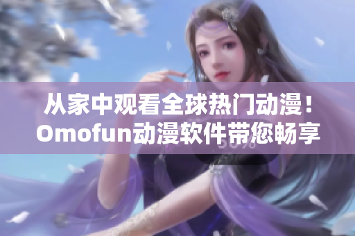 從家中觀看全球熱門動(dòng)漫！Omofun動(dòng)漫軟件帶您暢享