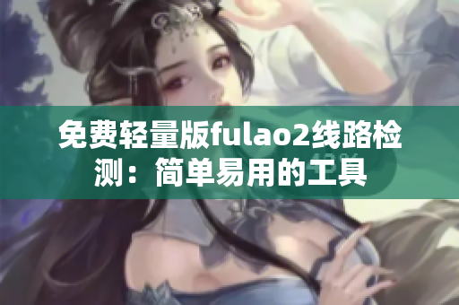 免費(fèi)輕量版fulao2線路檢測：簡單易用的工具