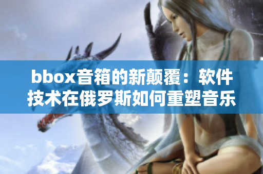 bbox音箱的新顛覆：軟件技術(shù)在俄羅斯如何重塑音樂產(chǎn)業(yè)