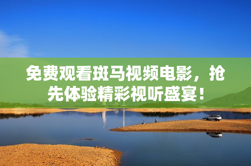 免費觀看斑馬視頻電影，搶先體驗精彩視聽盛宴！