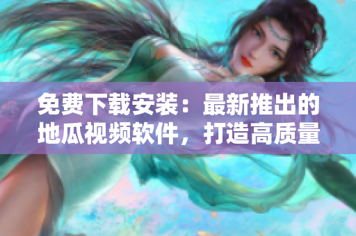 免費(fèi)下載安裝：最新推出的地瓜視頻軟件，打造高質(zhì)量觀影體驗(yàn)