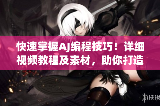 快速掌握AJ編程技巧！詳細視頻教程及素材，助你打造更優(yōu)質(zhì)的軟件產(chǎn)品！