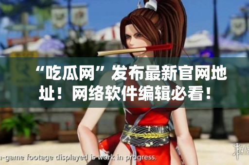 “吃瓜網(wǎng)”發(fā)布最新官網(wǎng)地址！網(wǎng)絡(luò)軟件編輯必看！