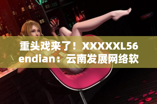 重頭戲來(lái)了！XXXXXL56endian：云南發(fā)展網(wǎng)絡(luò)軟件的未來(lái)？