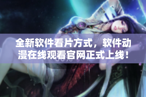 全新軟件看片方式，軟件動漫在線觀看官網(wǎng)正式上線！