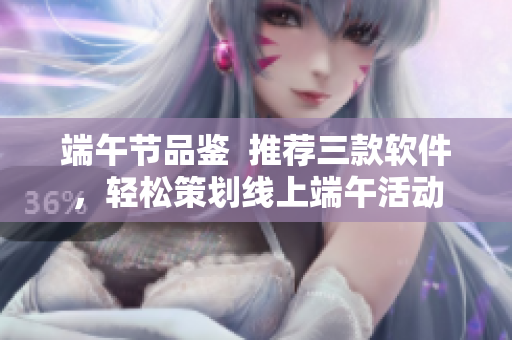 端午節(jié)品鑒  推薦三款軟件，輕松策劃線上端午活動(dòng)