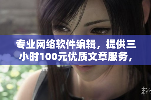 專業(yè)網(wǎng)絡(luò)軟件編輯，提供三小時100元優(yōu)質(zhì)文章服務(wù)，電話咨詢！