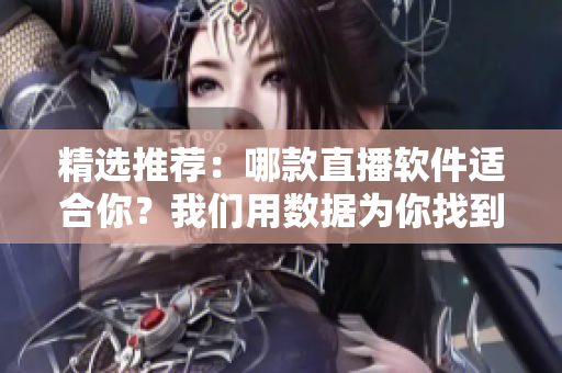 精選推薦：哪款直播軟件適合你？我們用數(shù)據(jù)為你找到最好的！