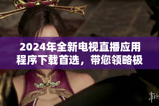 2024年全新電視直播應(yīng)用程序下載首選，帶您領(lǐng)略極致視聽享受！