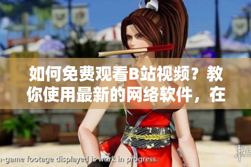 如何免費(fèi)觀看B站視頻？教你使用最新的網(wǎng)絡(luò)軟件，在線暢享高清視頻！