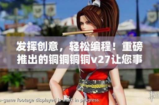 發(fā)揮創(chuàng)意，輕松編程！重磅推出的銅銅銅銅v27讓您事半功倍！