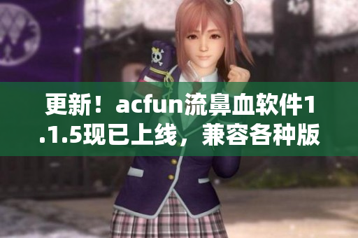 更新！acfun流鼻血軟件1.1.5現(xiàn)已上線，兼容各種版本操作系統(tǒng)！
