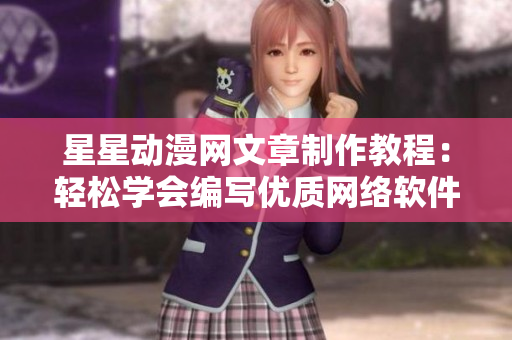 星星動漫網(wǎng)文章制作教程：輕松學會編寫優(yōu)質網(wǎng)絡軟件，揭秘行業(yè)秘籍